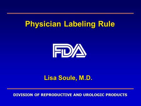 DIVISION OF REPRODUCTIVE AND UROLOGIC PRODUCTS Physician Labeling Rule Lisa Soule, M.D.