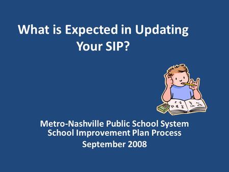 What is Expected in Updating Your SIP? Metro-Nashville Public School System School Improvement Plan Process September 2008.
