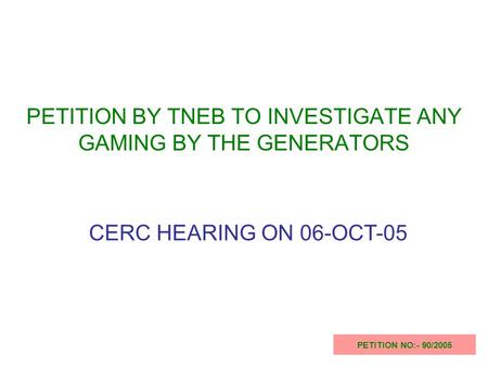 PETITION BY TNEB TO INVESTIGATE ANY GAMING BY THE GENERATORS PETITION NO:- 90/2005 CERC HEARING ON 06-OCT-05.
