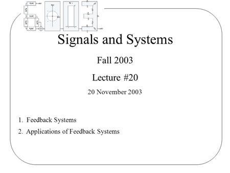 Signals and Systems Fall 2003 Lecture #20 20 November 2003 1. Feedback Systems 2. Applications of Feedback Systems.