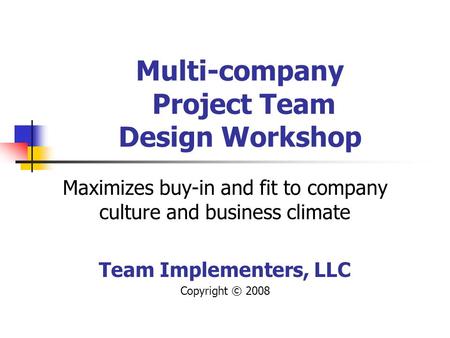 Multi-company Project Team Design Workshop Maximizes buy-in and fit to company culture and business climate Team Implementers, LLC Copyright © 2008.