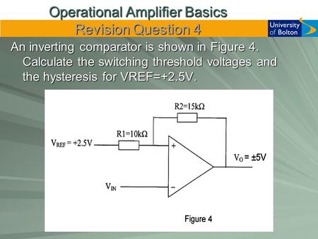 Operational Amplifier Basics Revision Question 4 An inverting comparator is shown in Figure 4. Calculate the switching threshold voltages and the hysteresis.