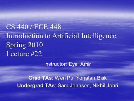 Instructor: Eyal Amir Grad TAs: Wen Pu, Yonatan Bisk Undergrad TAs: Sam Johnson, Nikhil Johri CS 440 / ECE 448 Introduction to Artificial Intelligence.
