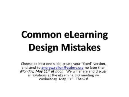 Common eLearning Design Mistakes Choose at least one slide, create your “fixed” version, and send to no later than Monday, May.