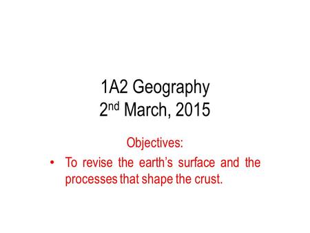 1A2 Geography 2 nd March, 2015 Objectives: To revise the earth’s surface and the processes that shape the crust.