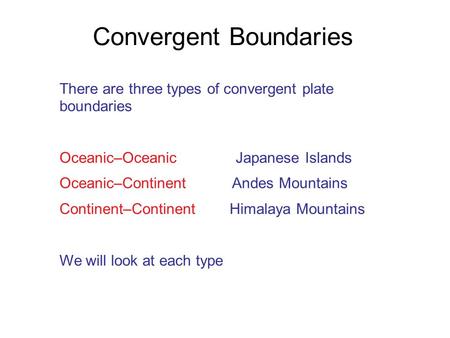 There are three types of convergent plate boundaries Oceanic–Oceanic Japanese Islands Oceanic–Continent Andes Mountains Continent–Continent Himalaya Mountains.