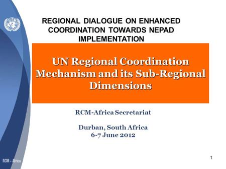 1 UN Regional Coordination Mechanism and its Sub-Regional Dimensions RCM-Africa Secretariat Durban, South Africa 6-7 June 2012 REGIONAL DIALOGUE ON ENHANCED.