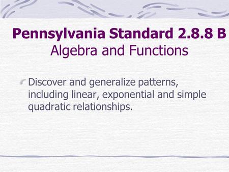 Pennsylvania Standard 2.8.8 B Algebra and Functions Discover and generalize patterns, including linear, exponential and simple quadratic relationships.