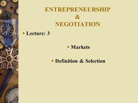 ENTREPRENEURSHIP & NEGOTIATION  Lecture: 3  Markets  Definition & Selection.