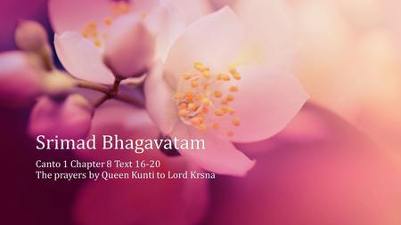 Srimad BhagavatamSrimad Bhagavatam Canto 1 Chapter 8 Text 16-20Canto 1 Chapter 8 Text 16-20 The prayers by Queen Kunti to Lord KrsnaThe prayers by Queen.