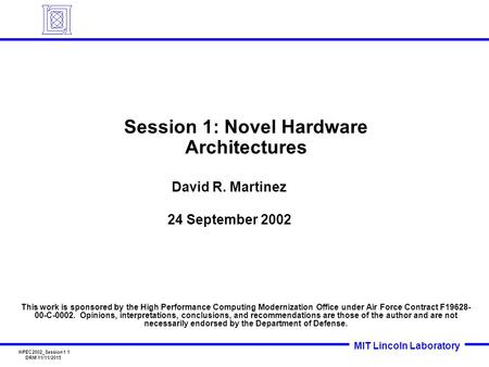 HPEC2002_Session1 1 DRM 11/11/2015 MIT Lincoln Laboratory Session 1: Novel Hardware Architectures David R. Martinez 24 September 2002 This work is sponsored.