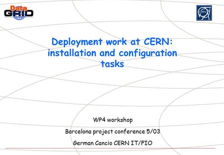 Deployment work at CERN: installation and configuration tasks WP4 workshop Barcelona project conference 5/03 German Cancio CERN IT/FIO.