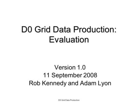 D0 Grid Data Production D0 Grid Data Production: Evaluation Version 1.0 11 September 2008 Rob Kennedy and Adam Lyon.