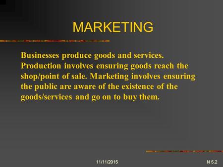 11/11/2015 MARKETING Businesses produce goods and services. Production involves ensuring goods reach the shop/point of sale. Marketing involves ensuring.
