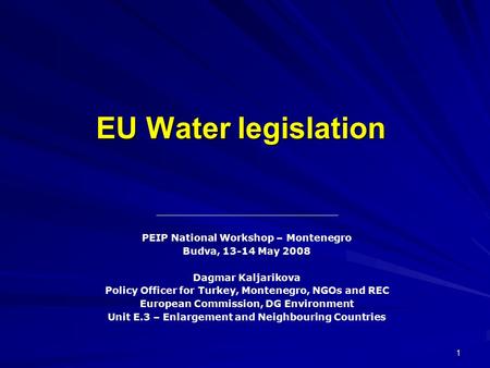 1 EU Water legislation PEIP National Workshop – Montenegro Budva, 13-14 May 2008 Dagmar Kaljarikova Policy Officer for Turkey, Montenegro, NGOs and REC.