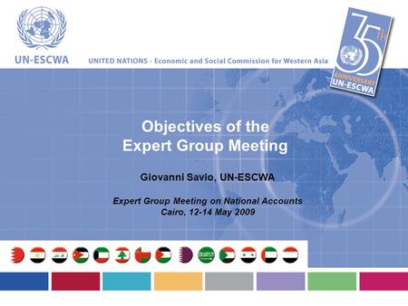 Objectives of the Expert Group Meeting Giovanni Savio, UN-ESCWA Expert Group Meeting on National Accounts Cairo, 12-14 May 2009.