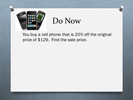 Do Now You buy a cell phone that is 20% off the original price of $129. Find the sale price.