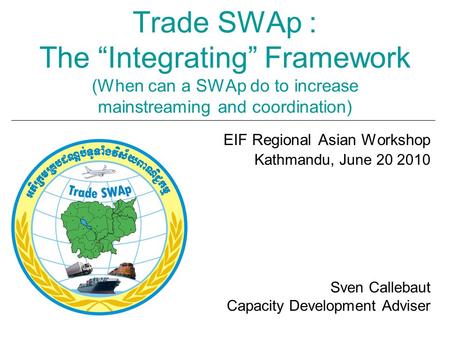 Trade SWAp : The “Integrating” Framework (When can a SWAp do to increase mainstreaming and coordination) EIF Regional Asian Workshop Kathmandu, June 20.