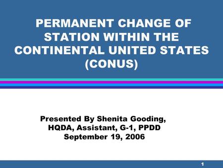 1 PERMANENT CHANGE OF STATION WITHIN THE CONTINENTAL UNITED STATES (CONUS) Presented By Shenita Gooding, HQDA, Assistant, G-1, PPDD September 19, 2006.