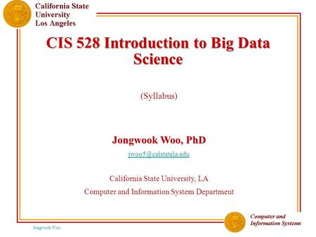 Jongwook Woo CIS 528 Introduction to Big Data Science (Syllabus) Jongwook Woo, PhD California State University, LA Computer and Information.