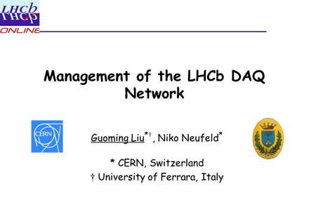 Management of the LHCb DAQ Network Guoming Liu * †, Niko Neufeld * * CERN, Switzerland † University of Ferrara, Italy.