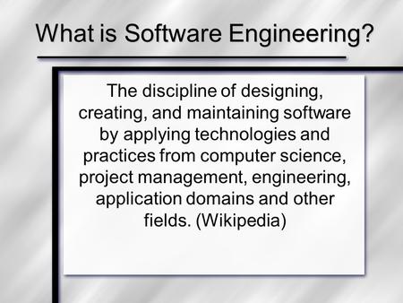 What is Software Engineering? The discipline of designing, creating, and maintaining software by applying technologies and practices from computer science,