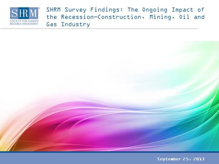 SHRM Survey Findings: The Ongoing Impact of the Recession—Construction, Mining, Oil and Gas Industry September 25, 2013.