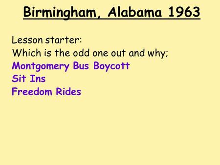 Birmingham, Alabama 1963 Lesson starter: Which is the odd one out and why; Montgomery Bus Boycott Sit Ins Freedom Rides.
