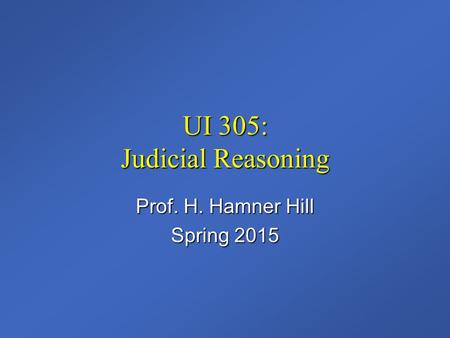 UI 305: Judicial Reasoning Prof. H. Hamner Hill Spring 2015.