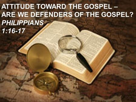 ATTITUDE TOWARD THE GOSPEL – ARE WE DEFENDERS OF THE GOSPEL? PHILIPPIANS 1:16-17.