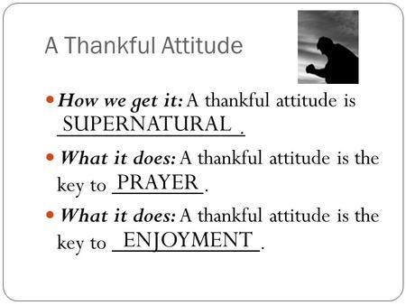A Thankful Attitude How we get it: A thankful attitude is ________________. What it does: A thankful attitude is the key to ________. What it does: A thankful.