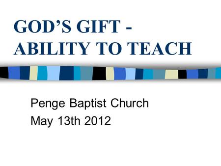 GOD’S GIFT - ABILITY TO TEACH Penge Baptist Church May 13th 2012.