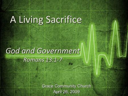 Grace Community Church April 26, 2009 God and Government Romans 13:1-7 A Living Sacrifice A Living Sacrifice.