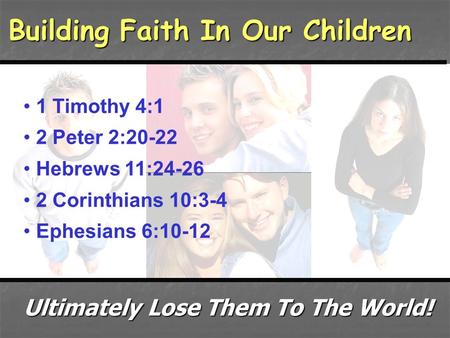 Building Faith In Our Children 1 Timothy 4:1 2 Peter 2:20-22 Hebrews 11:24-26 2 Corinthians 10:3-4 Ephesians 6:10-12 Ultimately Lose Them To The World!