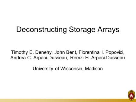 Deconstructing Storage Arrays Timothy E. Denehy, John Bent, Florentina I. Popovici, Andrea C. Arpaci-Dusseau, Remzi H. Arpaci-Dusseau University of Wisconsin,