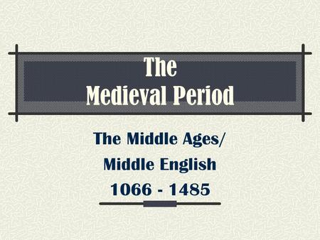 The Medieval Period The Middle Ages/ Middle English 1066 - 1485.