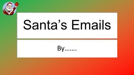 Santa’s Emails By…….. Sending an email attachment to Santa Explain how you attached the email. Clicked The Paper Clip and attatched it. Explain why you.