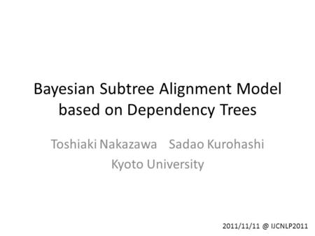 Bayesian Subtree Alignment Model based on Dependency Trees Toshiaki Nakazawa Sadao Kurohashi Kyoto University 1 IJCNLP2011.