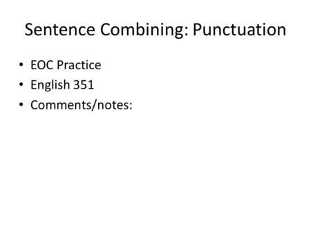 Sentence Combining: Punctuation EOC Practice English 351 Comments/notes: