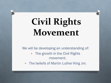 Civil Rights Movement We will be developing an understanding of: The growth in the Civil Rights movement. The beliefs of Martin Luther King Jnr.