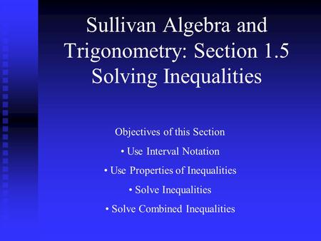 Sullivan Algebra and Trigonometry: Section 1.5 Solving Inequalities Objectives of this Section Use Interval Notation Use Properties of Inequalities Solve.
