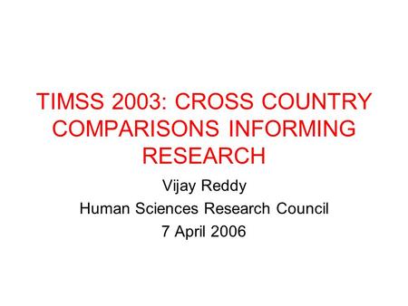 TIMSS 2003: CROSS COUNTRY COMPARISONS INFORMING RESEARCH Vijay Reddy Human Sciences Research Council 7 April 2006.