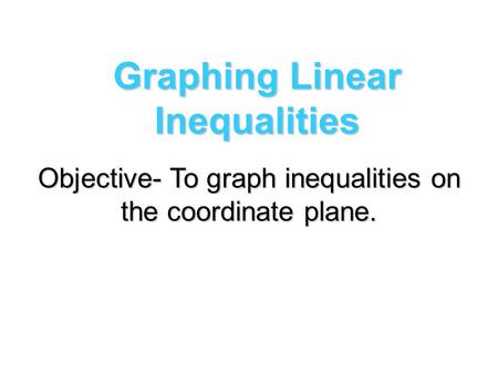 Graphing Linear Inequalities Objective- To graph inequalities on the coordinate plane.