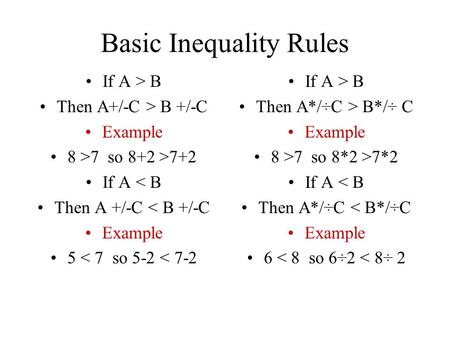 Basic Inequality Rules If A > B Then A+/-C > B +/-C Example 8 >7 so 8+2 >7+2 If A < B Then A +/-C < B +/-C Example 5 < 7 so 5-2 < 7-2 If A > B Then A*/÷C.