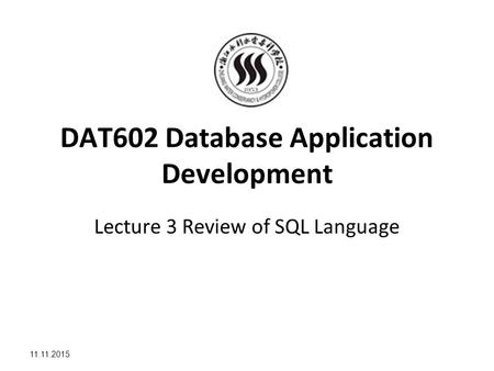 11.11.2015 DAT602 Database Application Development Lecture 3 Review of SQL Language.