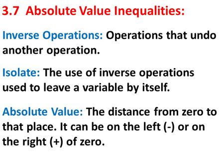 3.7 Absolute Value Inequalities: Inverse Operations: Operations that undo another operation. Isolate: The use of inverse operations used to leave a variable.