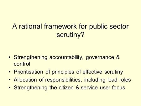A rational framework for public sector scrutiny? Strengthening accountability, governance & control Prioritisation of principles of effective scrutiny.