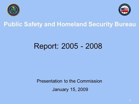 1 Public Safety and Homeland Security Bureau Report: 2005 - 2008 Presentation to the Commission January 15, 2009.