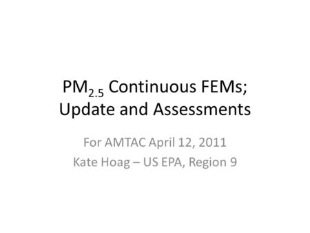 PM 2.5 Continuous FEMs; Update and Assessments For AMTAC April 12, 2011 Kate Hoag – US EPA, Region 9.