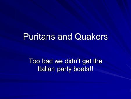 Puritans and Quakers Too bad we didn’t get the Italian party boats!!